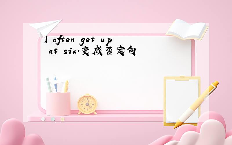 I often get up at six.变成否定句