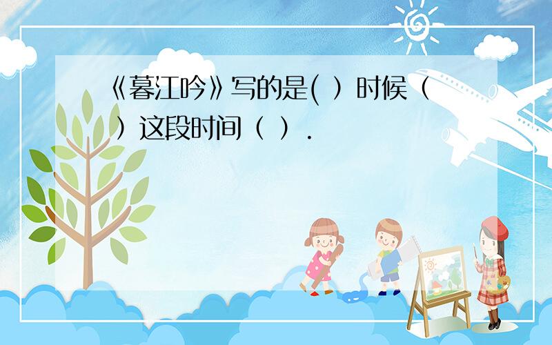 《暮江吟》写的是( ）时候（ ）这段时间（ ）.