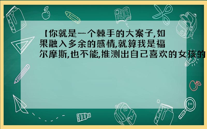 【你就是一个棘手的大案子,如果融入多余的感情,就算我是福尔摩斯,也不能,推测出自己喜欢的女孩的内心.】这是新一在伦敦的告