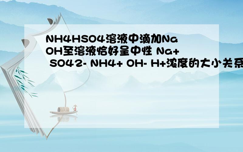 NH4HSO4溶液中滴加NaOH至溶液恰好呈中性 Na+ SO42- NH4+ OH- H+浓度的大小关系