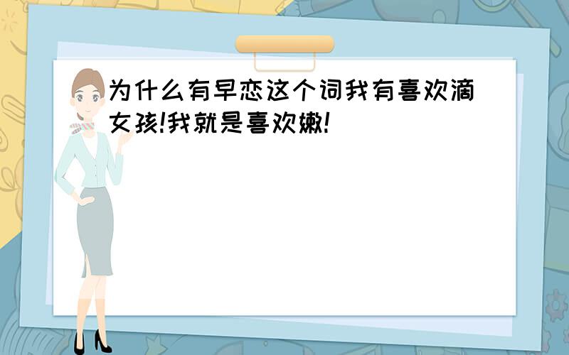 为什么有早恋这个词我有喜欢滴女孩!我就是喜欢嫩!