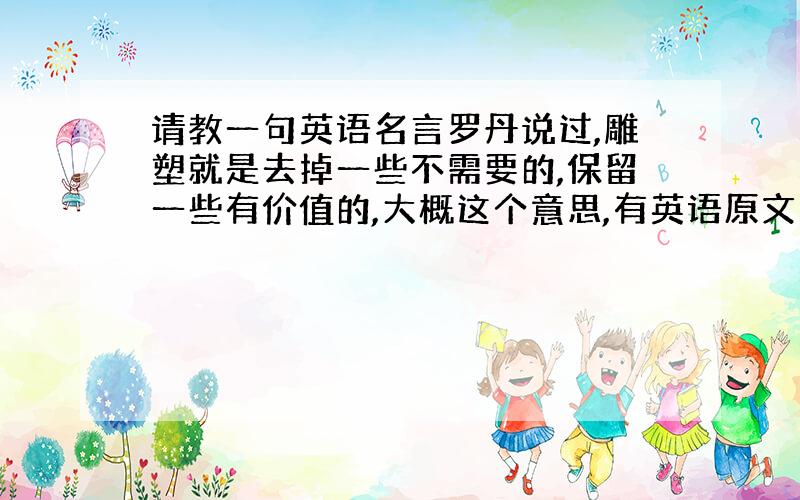 请教一句英语名言罗丹说过,雕塑就是去掉一些不需要的,保留一些有价值的,大概这个意思,有英语原文吗,或者翻译比较好一些的也