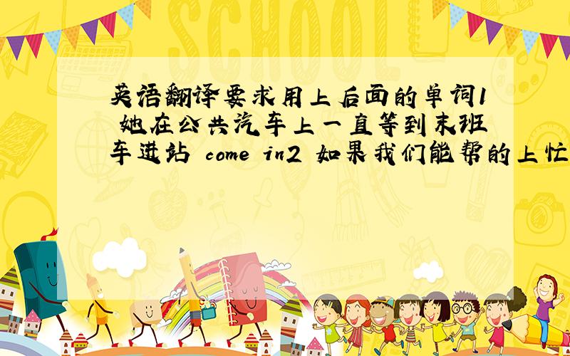 英语翻译要求用上后面的单词1 她在公共汽车上一直等到末班车进站 come in2 如果我们能帮的上忙,尽管和我们联系 c