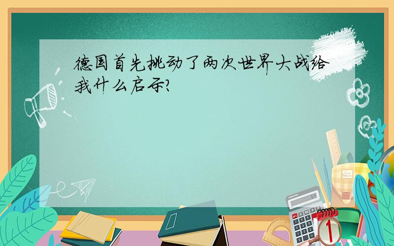 德国首先挑动了两次世界大战给我什么启示?