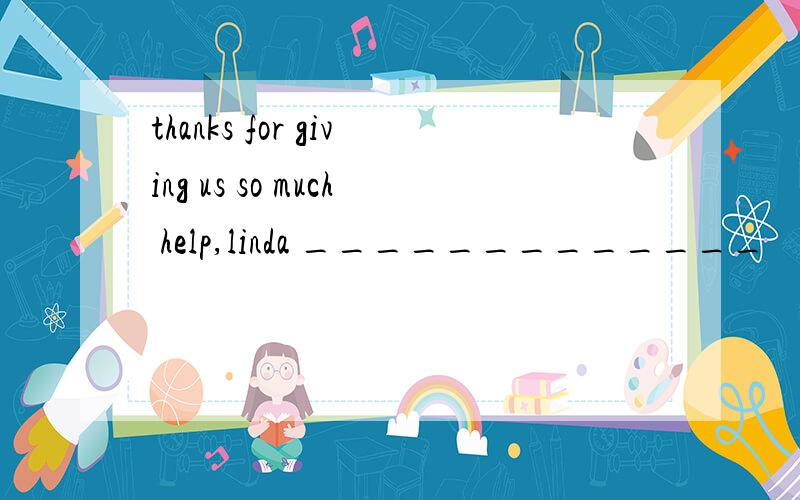 thanks for giving us so much help,linda _____________