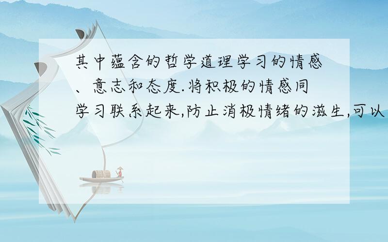 其中蕴含的哲学道理学习的情感、意志和态度.将积极的情感同学习联系起来,防止消极情绪的滋生,可以促进学习.善于控制自己,是