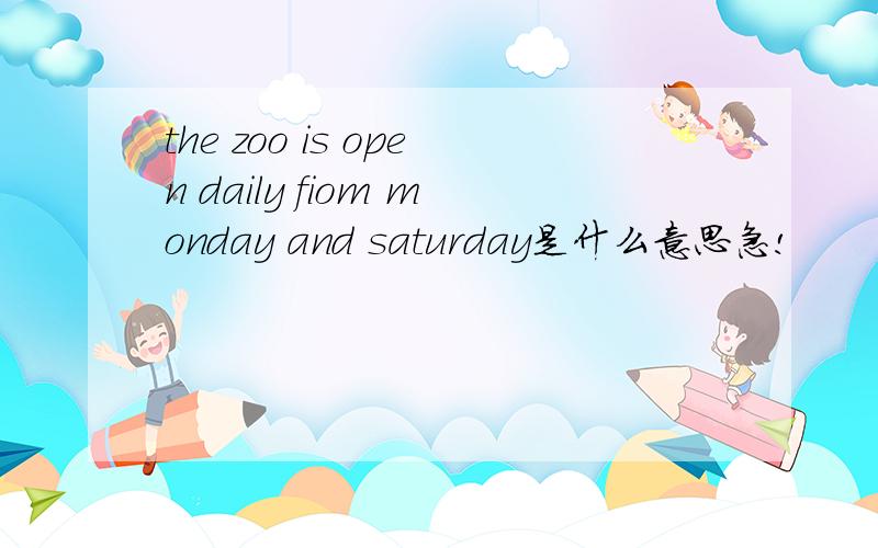 the zoo is open daily fiom monday and saturday是什么意思急!