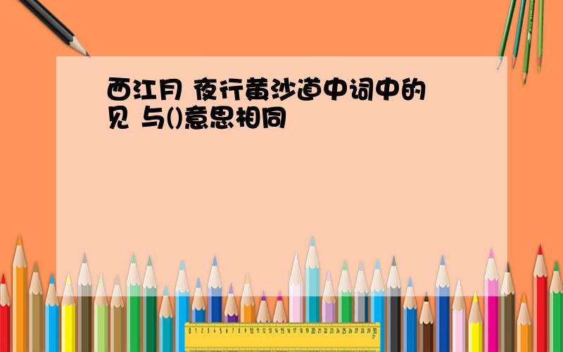 西江月 夜行黄沙道中词中的 见 与()意思相同