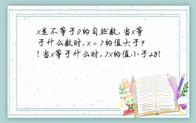 x是不等于0的自然数,当x等于什么数时,x÷7的值大于9?当x等于什么时,7x的值小于28?