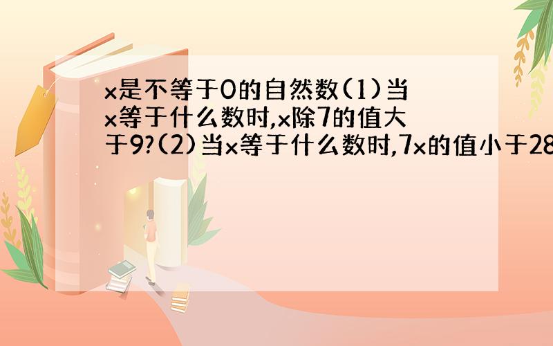 x是不等于0的自然数(1)当x等于什么数时,x除7的值大于9?(2)当x等于什么数时,7x的值小于28?