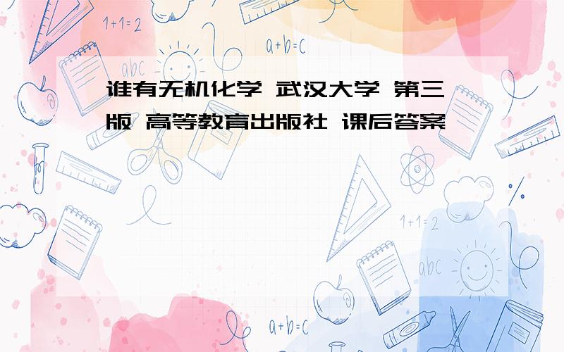 谁有无机化学 武汉大学 第三版 高等教育出版社 课后答案