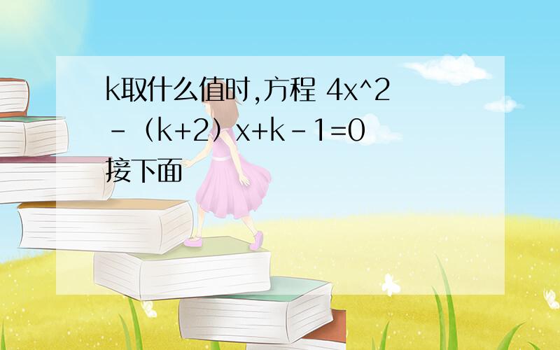 k取什么值时,方程 4x^2-（k+2）x+k-1=0 接下面