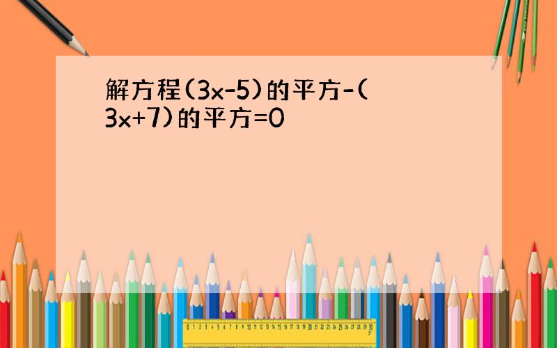 解方程(3x-5)的平方-(3x+7)的平方=0