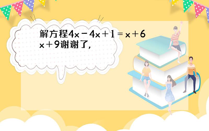 解方程4x－4x＋1＝x＋6x＋9谢谢了,