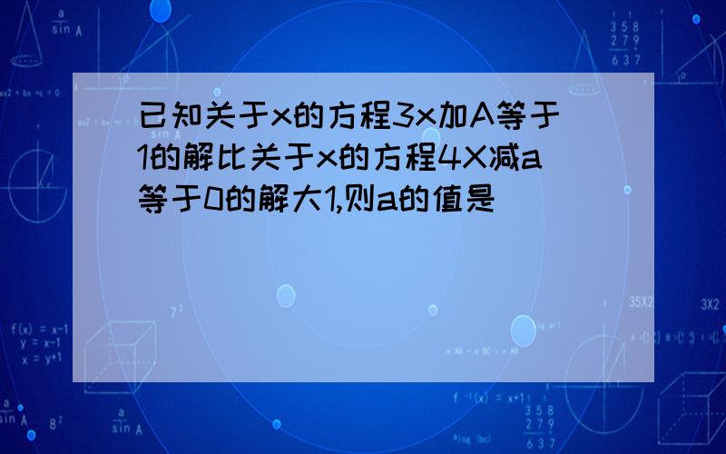 已知关于x的方程3x加A等于1的解比关于x的方程4X减a等于0的解大1,则a的值是（ ）