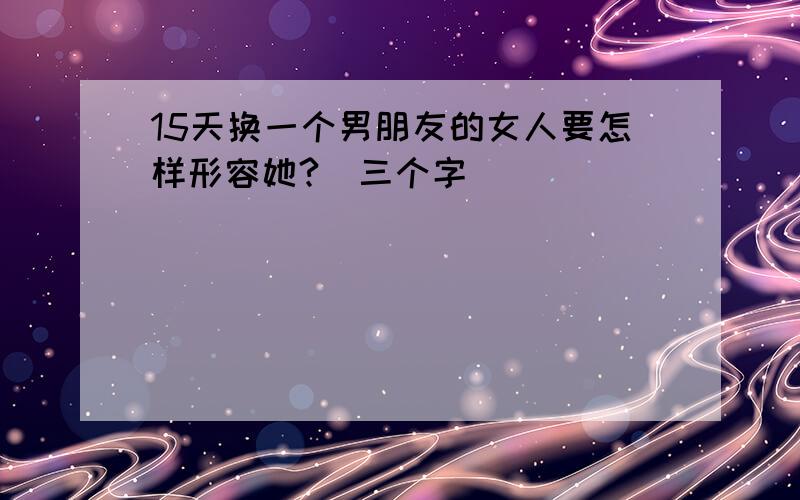 15天换一个男朋友的女人要怎样形容她?(三个字)