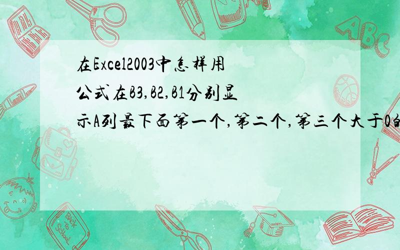 在Excel2003中怎样用公式在B3,B2,B1分别显示A列最下面第一个,第二个,第三个大于0的数字,