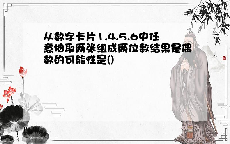 从数字卡片1.4.5.6中任意抽取两张组成两位数结果是偶数的可能性是()