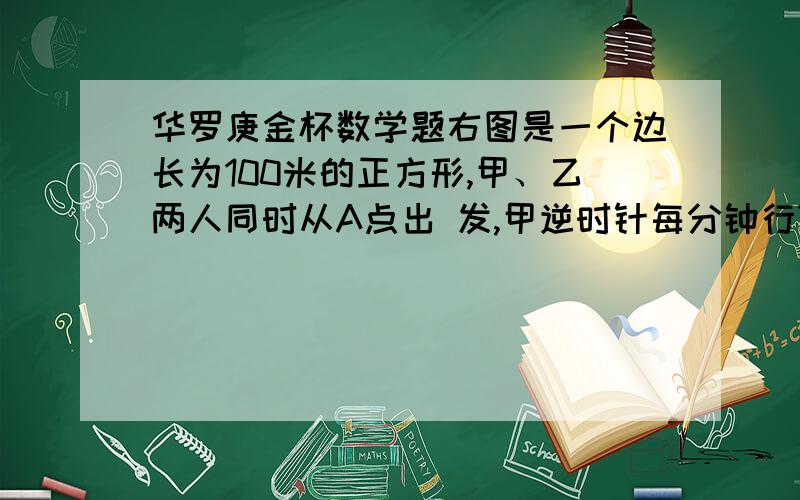 华罗庚金杯数学题右图是一个边长为100米的正方形,甲、乙两人同时从A点出 发,甲逆时针每分钟行75米,乙顺时针每分钟行4