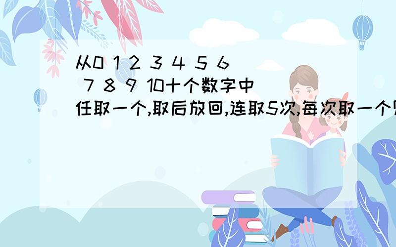 从0 1 2 3 4 5 6 7 8 9 10十个数字中任取一个,取后放回,连取5次,每次取一个则0恰好出现两次的概率为