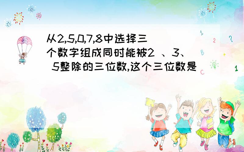 从2,5,0,7,8中选择三个数字组成同时能被2 、3、 5整除的三位数,这个三位数是