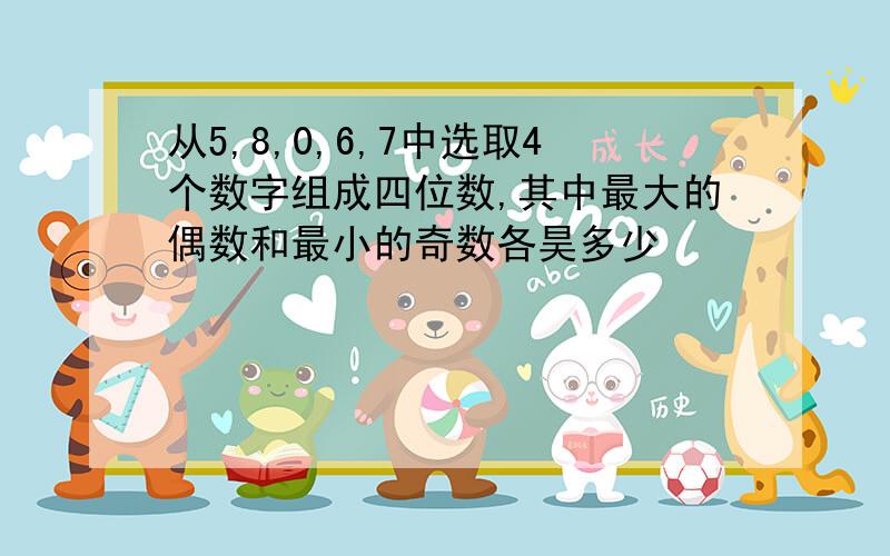 从5,8,0,6,7中选取4个数字组成四位数,其中最大的偶数和最小的奇数各昊多少