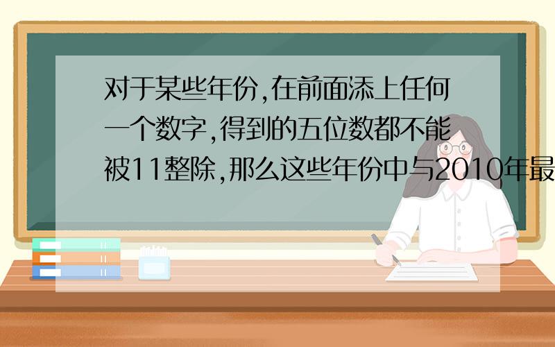 对于某些年份,在前面添上任何一个数字,得到的五位数都不能被11整除,那么这些年份中与2010年最近的两年是哪两年?