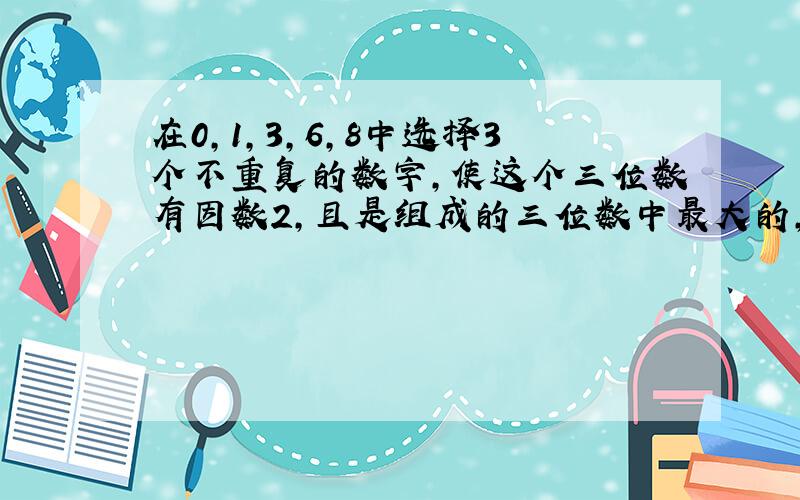 在0,1,3,6,8中选择3个不重复的数字,使这个三位数有因数2,且是组成的三位数中最大的,是（ ）