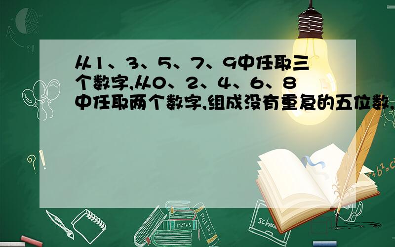 从1、3、5、7、9中任取三个数字,从0、2、4、6、8中任取两个数字,组成没有重复的五位数,共有多少个