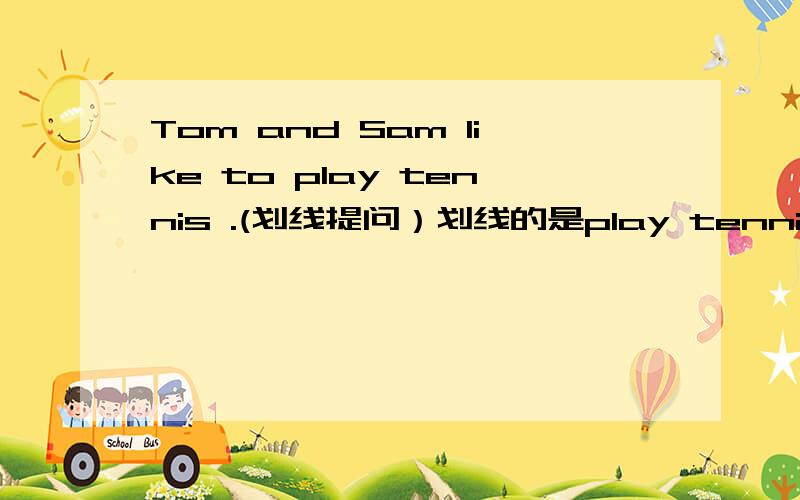 Tom and Sam like to play tennis .(划线提问）划线的是play tennis大神们帮帮忙