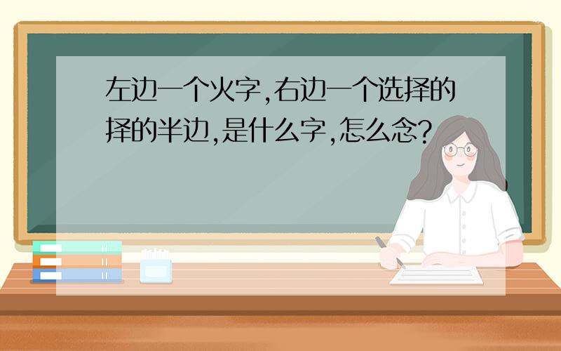 左边一个火字,右边一个选择的择的半边,是什么字,怎么念?