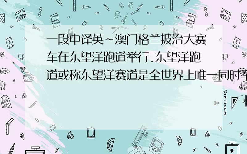 一段中译英~澳门格兰披治大赛车在东望洋跑道举行.东望洋跑道或称东望洋赛道是全世界上唯一同时举行房车赛及电单车赛的街道赛场