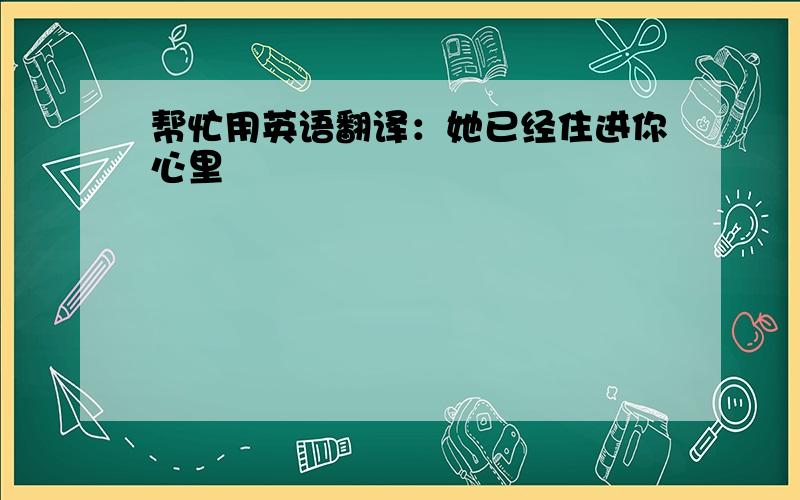 帮忙用英语翻译：她已经住进你心里