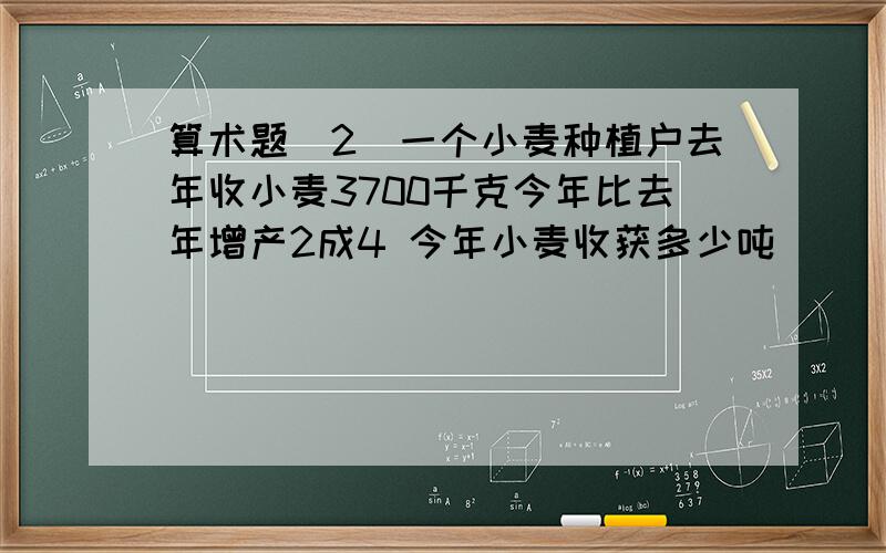 算术题(2)一个小麦种植户去年收小麦3700千克今年比去年增产2成4 今年小麦收获多少吨