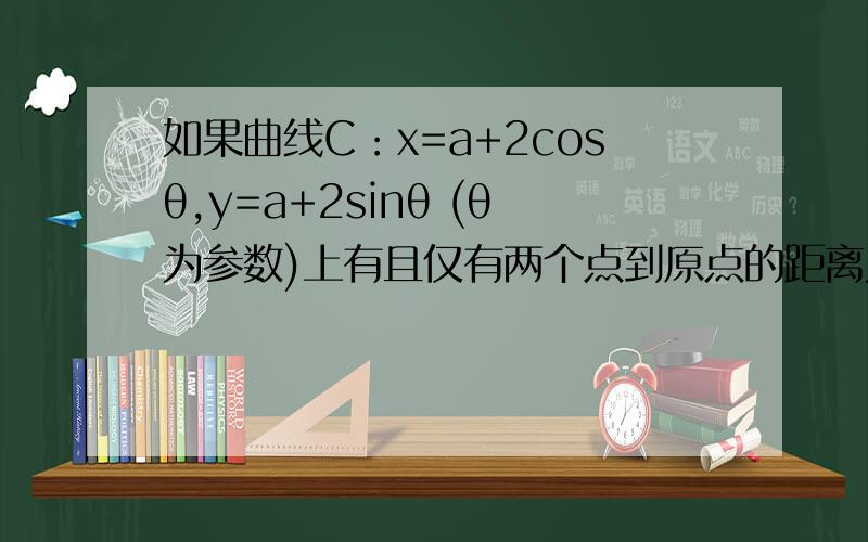 如果曲线C：x=a+2cosθ,y=a+2sinθ (θ为参数)上有且仅有两个点到原点的距离为2.则实数a的取值范围?