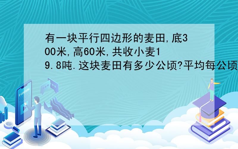 有一块平行四边形的麦田,底300米,高60米,共收小麦19.8吨.这块麦田有多少公顷?平均每公顷