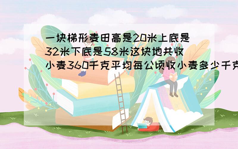 一块梯形麦田高是20米上底是32米下底是58米这块地共收小麦360千克平均每公顷收小麦多少千克