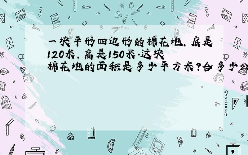 一块平形四边形的棉花地,底是120米,高是150米.这块棉花地的面积是多少平方米?合多少公顷? 如