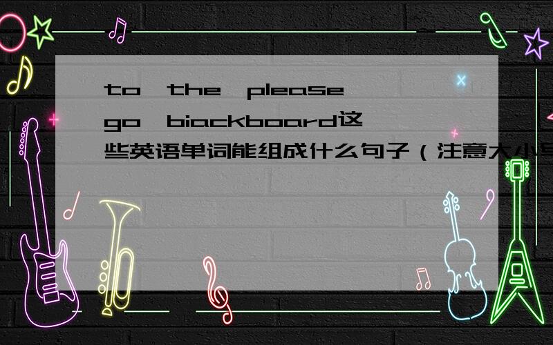 to,the,please,go,biackboard这些英语单词能组成什么句子（注意大小写及标点符号）