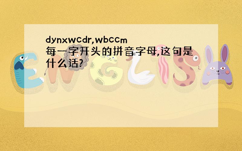 dynxwcdr,wbccm每一字开头的拼音字母,这句是什么话?