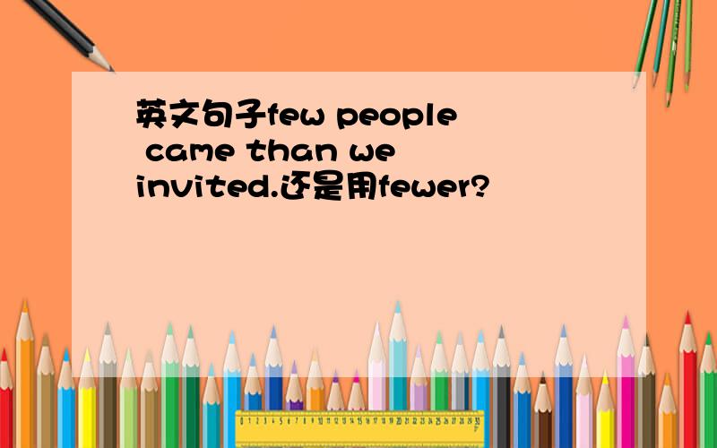 英文句子few people came than we invited.还是用fewer?