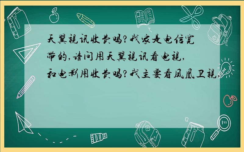 天翼视讯收费吗?我家是电信宽带的,请问用天翼视讯看电视,和电影用收费吗?我主要看凤凰卫视,