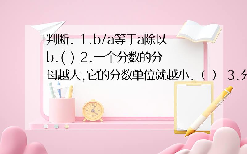 判断. 1.b/a等于a除以b.( ) 2.一个分数的分母越大,它的分数单位就越小.（ ） 3.分数都比整数小.（ ）