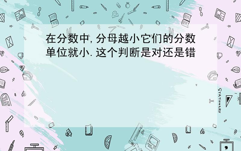 在分数中,分母越小它们的分数单位就小.这个判断是对还是错