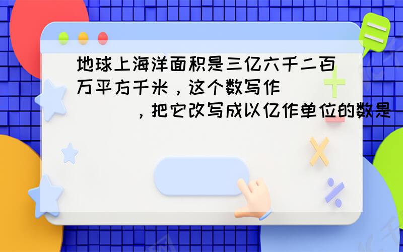 地球上海洋面积是三亿六千二百万平方千米，这个数写作______，把它改写成以亿作单位的数是______平方千米．