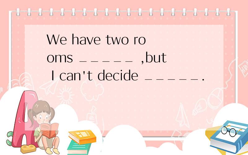 We have two rooms _____ ,but I can't decide _____.