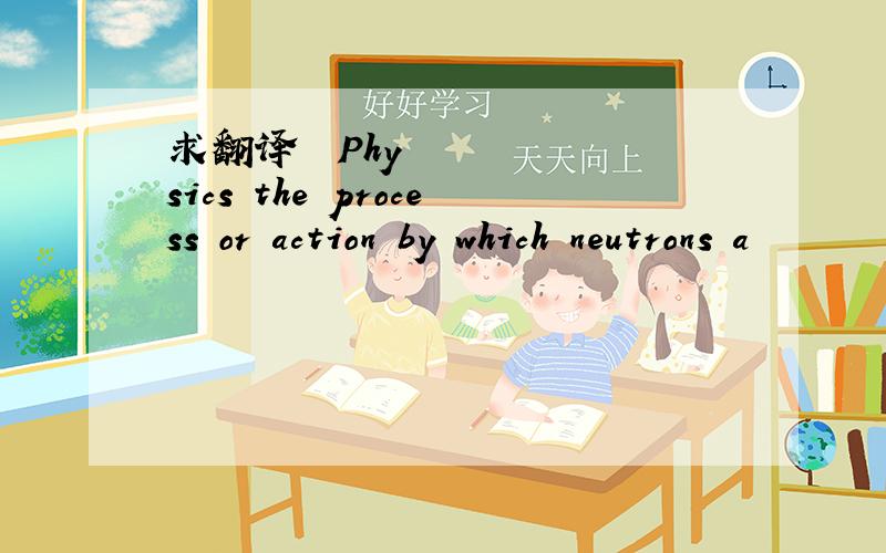 求翻译• Physics the process or action by which neutrons a