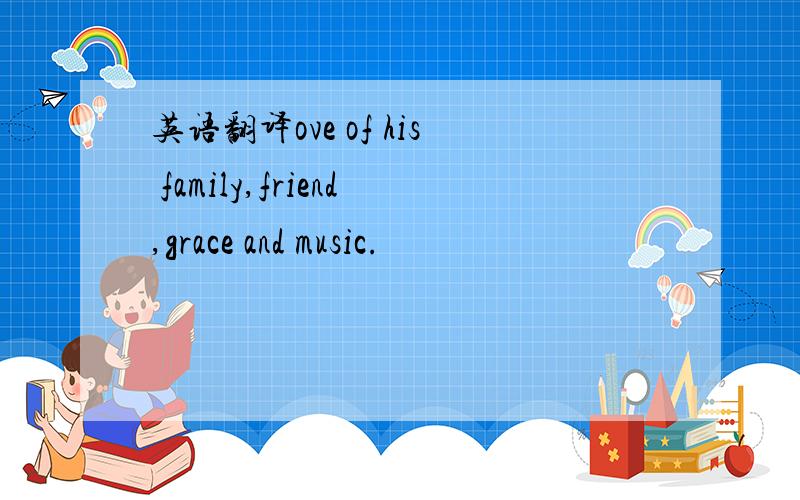 英语翻译ove of his family,friend,grace and music.