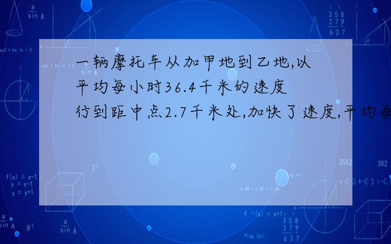 一辆摩托车从加甲地到乙地,以平均每小时36.4千米的速度行到距中点2.7千米处,加快了速度,平均每小时行40千米,又用同