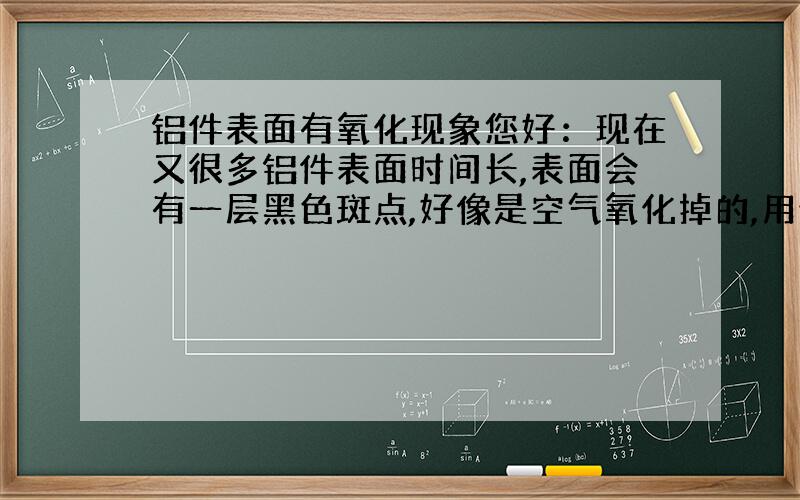 铝件表面有氧化现象您好：现在又很多铝件表面时间长,表面会有一层黑色斑点,好像是空气氧化掉的,用什么办法可以去除.